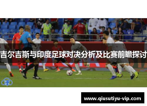 吉尔吉斯与印度足球对决分析及比赛前瞻探讨