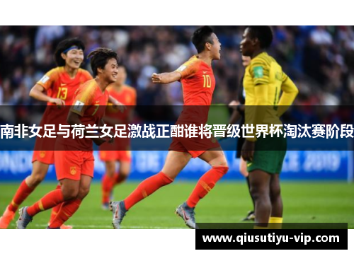 南非女足与荷兰女足激战正酣谁将晋级世界杯淘汰赛阶段