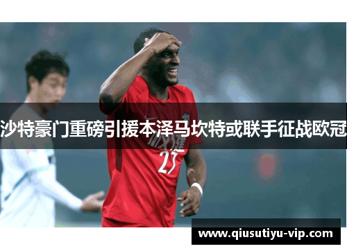 沙特豪门重磅引援本泽马坎特或联手征战欧冠